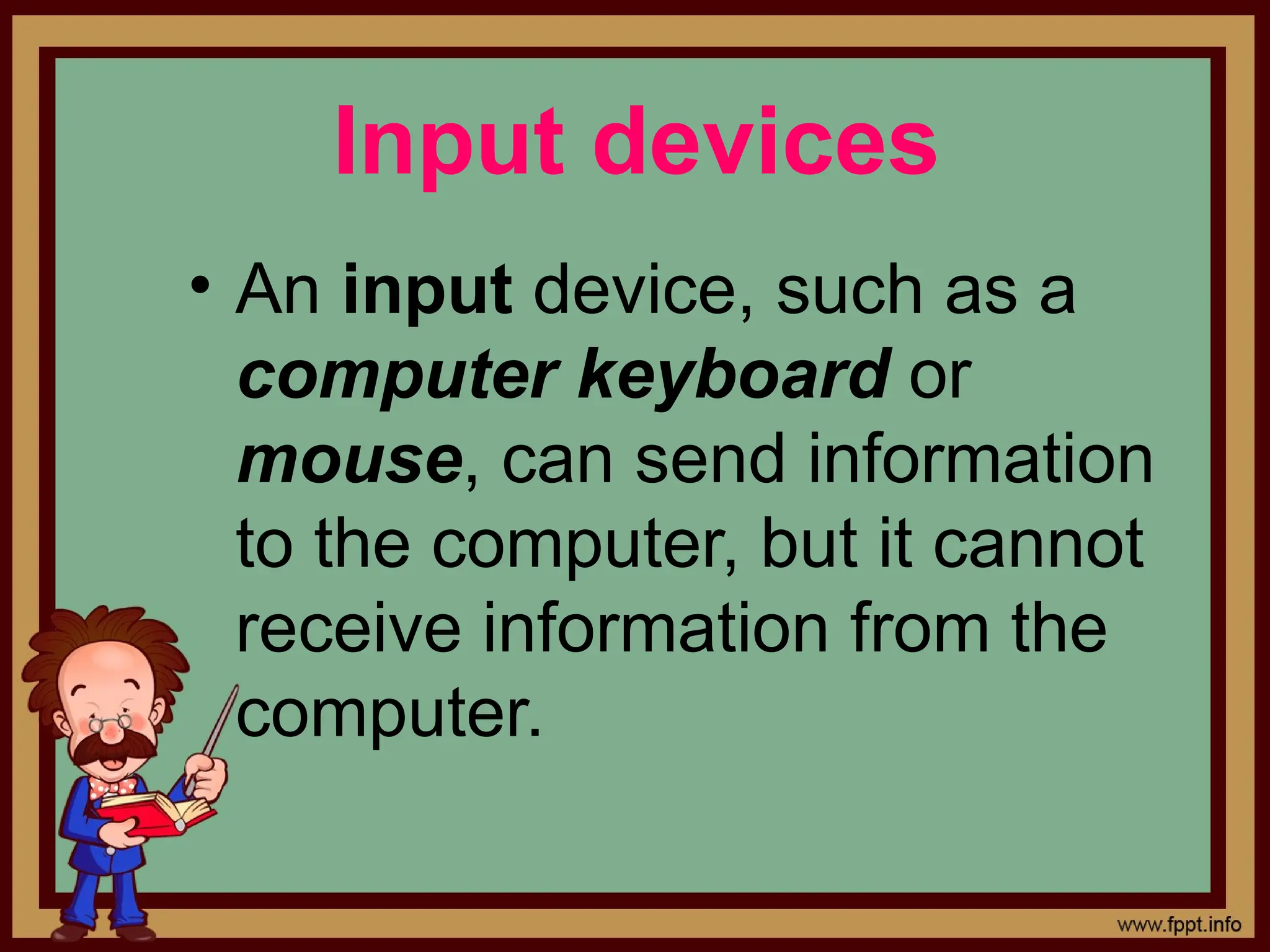 Input devices
&bull; An input device, such as a
computer keyboard or
mouse, can send information
to the computer, but it cannot
receive information from the
computer.
 