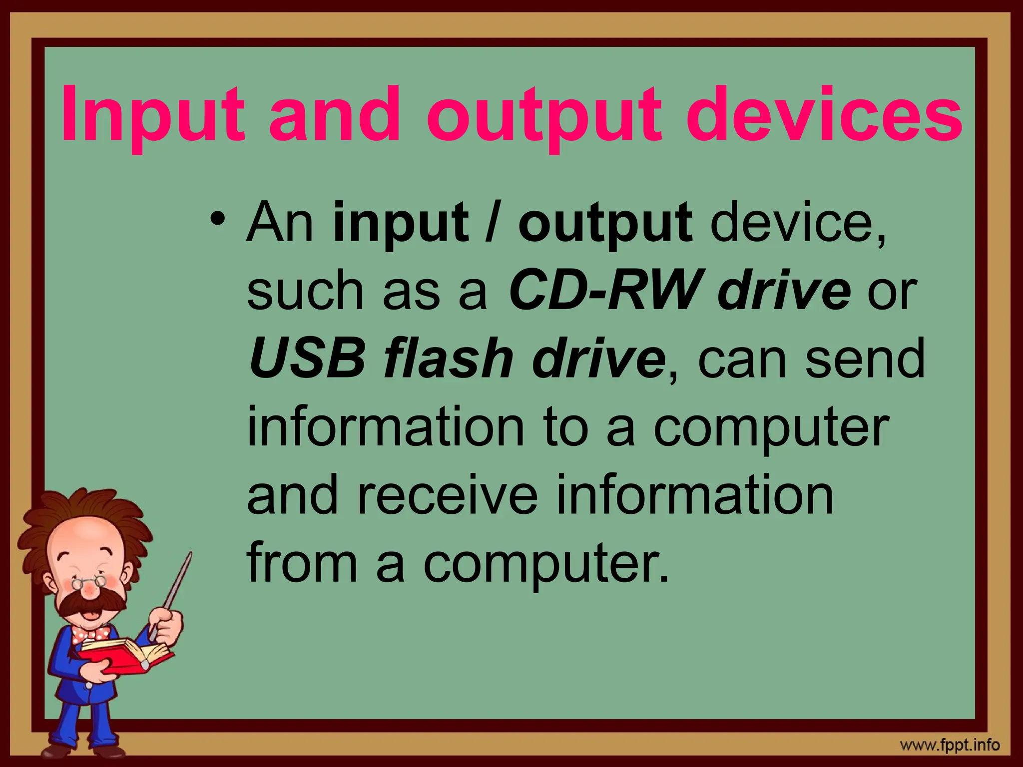 &bull; An input / output device,
such as a CD-RW drive or
USB flash drive, can send
information to a computer
and receive information
from a computer.
Input and output devices
 