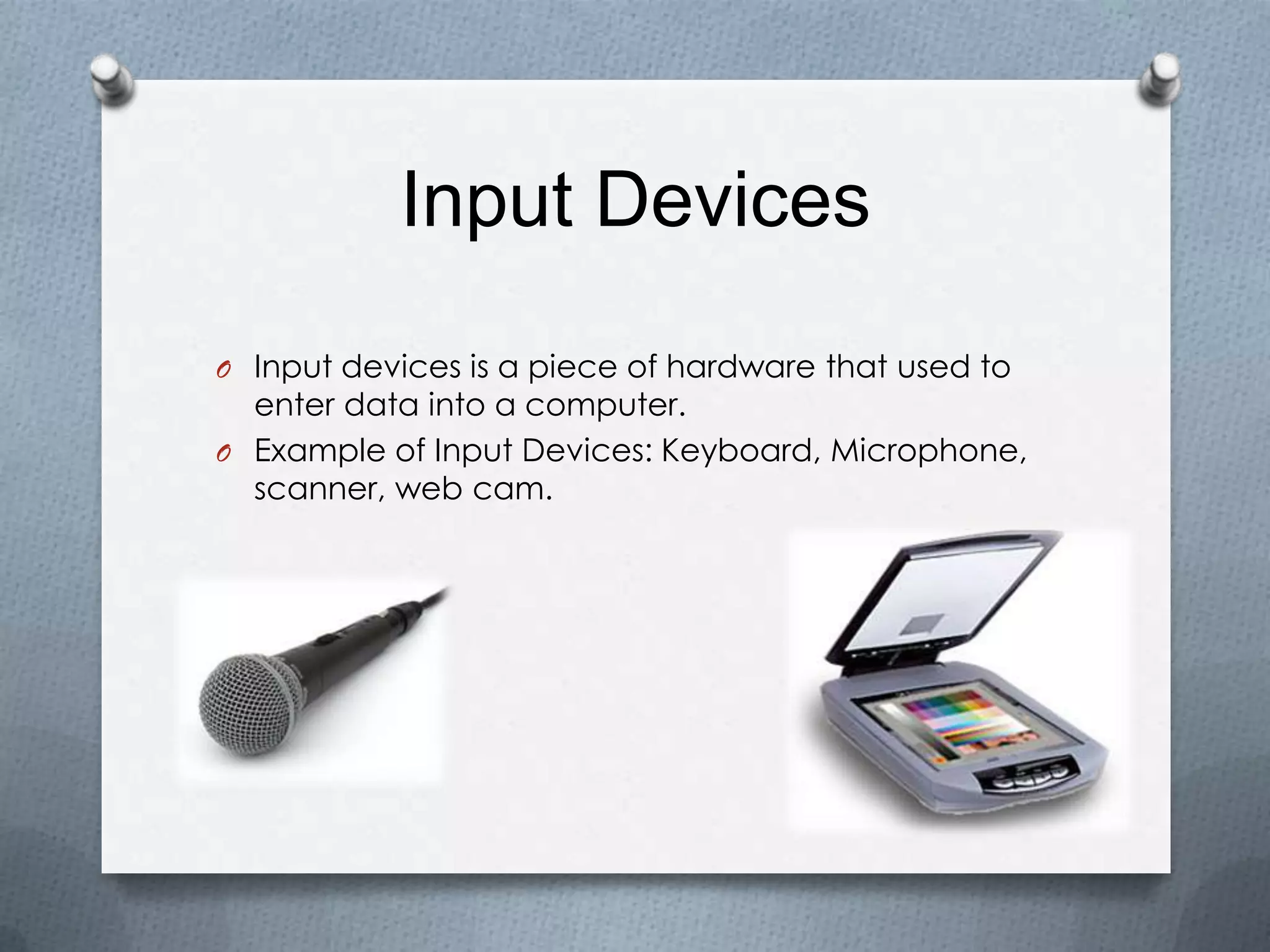 Input Devices
O Input devices is a piece of hardware that used to
enter data into a computer.
O Example of Input Devices: Keyboard, Microphone,
scanner, web cam.