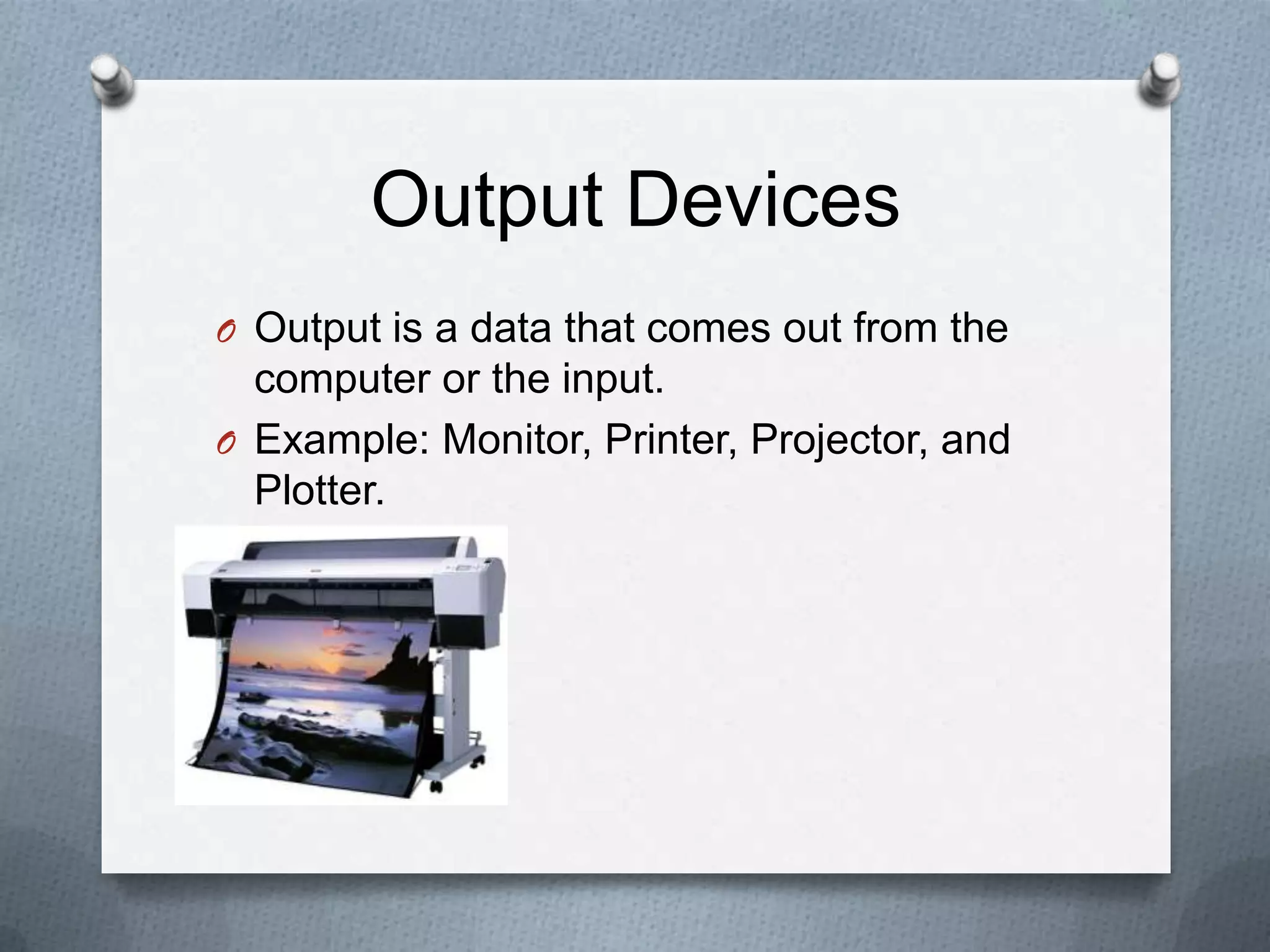 Output Devices
O Output is a data that comes out from the
computer or the input.
O Example: Monitor, Printer, Projector, and
Plotter.