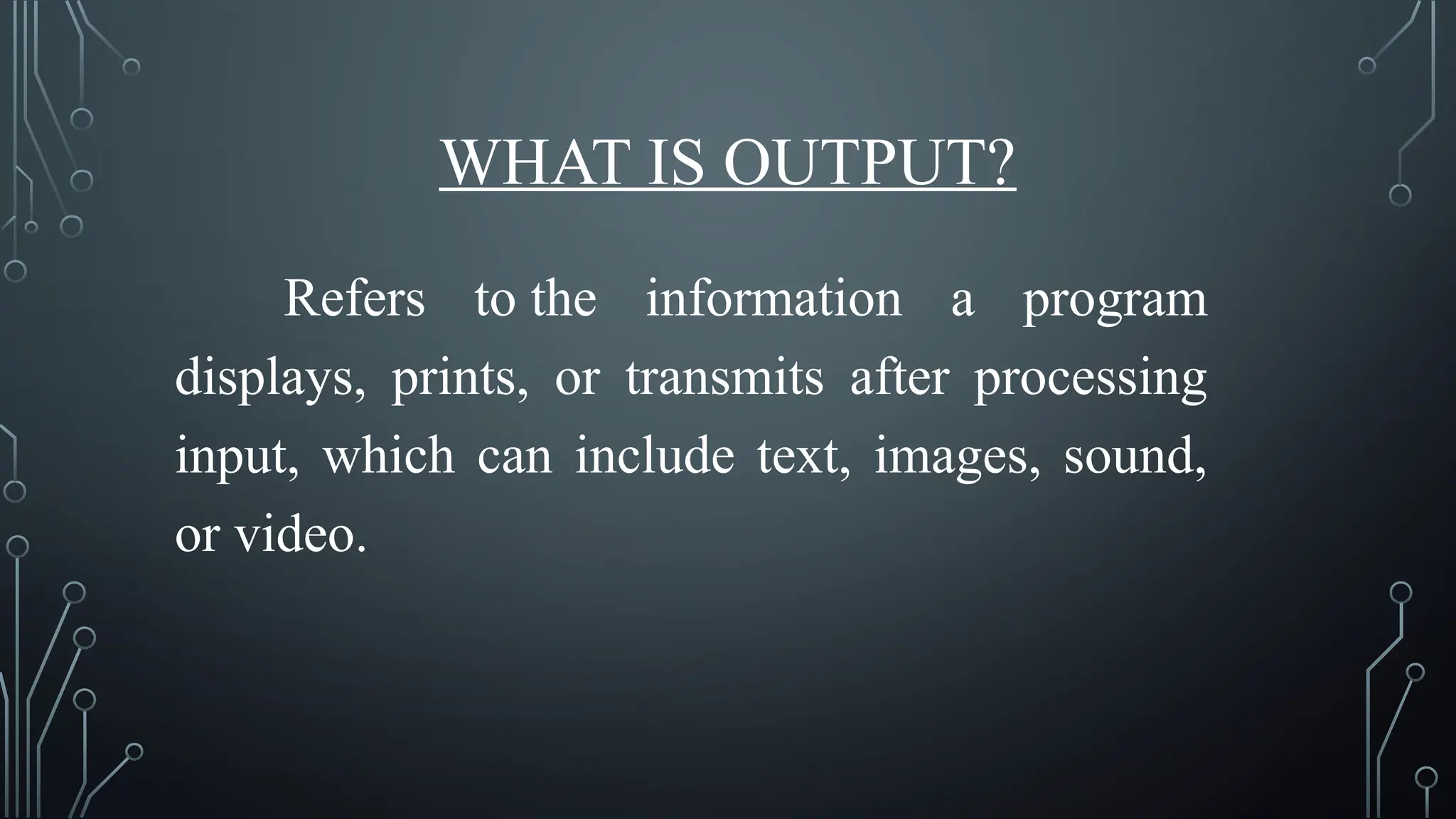 WHAT IS OUTPUT?
Refers to the information a program
displays, prints, or transmits after processing
input, which can include text, images, sound,
or video.
 