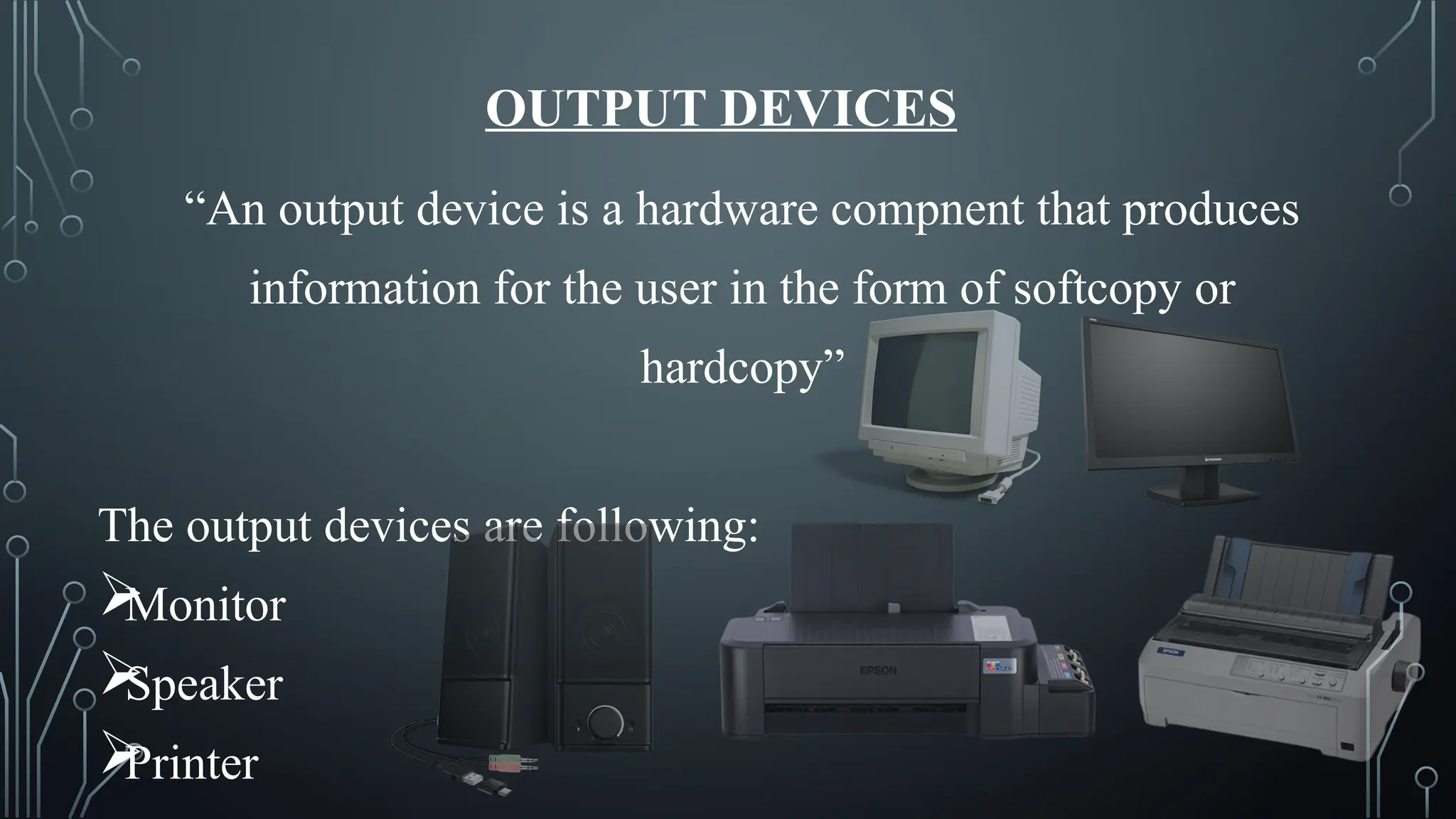 OUTPUT DEVICES
“An output device is a hardware compnent that produces
information for the user in the form of softcopy or
hardcopy”
The output devices are following:

Monitor

Speaker

Printer
 