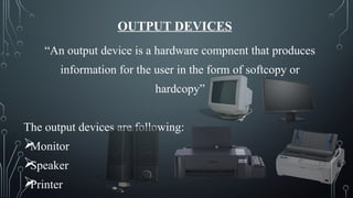 OUTPUT DEVICES
“An output device is a hardware compnent that produces
information for the user in the form of softcopy or
hardcopy”
The output devices are following:

Monitor

Speaker

Printer
 
