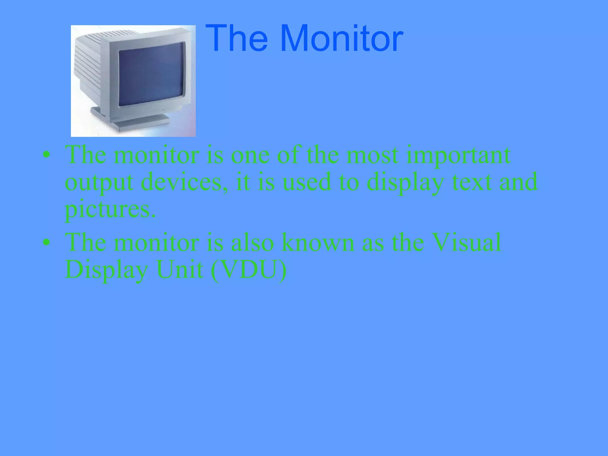 The Monitor


• The monitor is one of the most important
  output devices, it is used to display text and
  pictures.
• The monitor is also known as the Visual
  Display Unit (VDU)
 