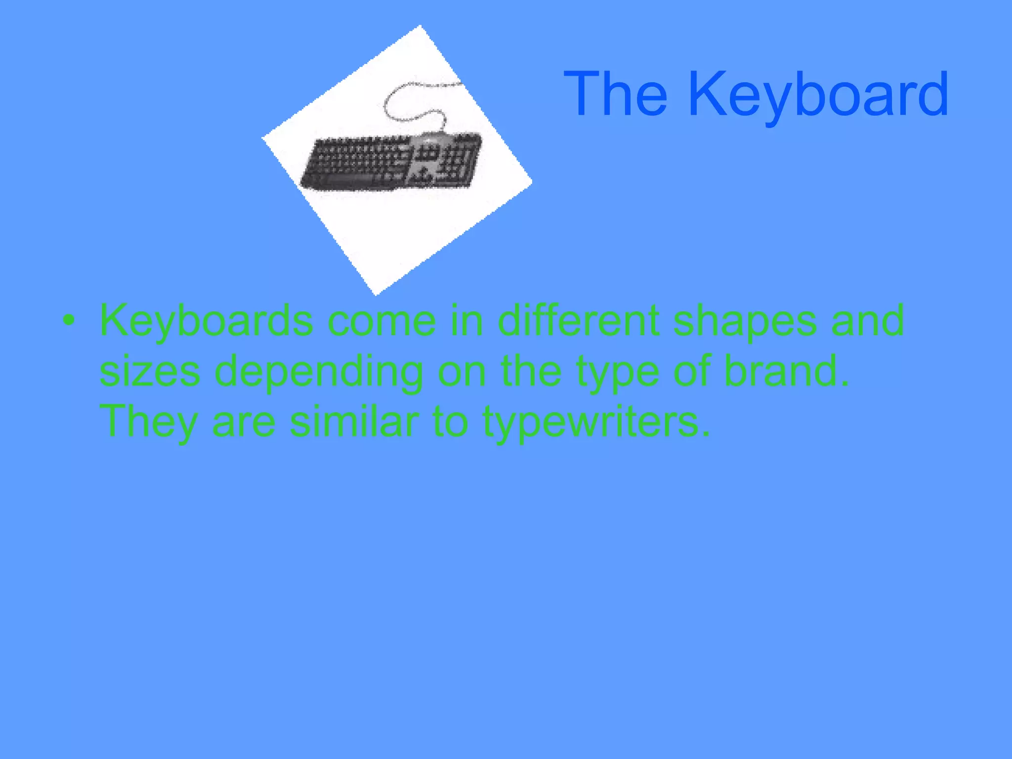 The Keyboard


• Keyboards come in different shapes and
  sizes depending on the type of brand.
  They are similar to typewriters.
 
