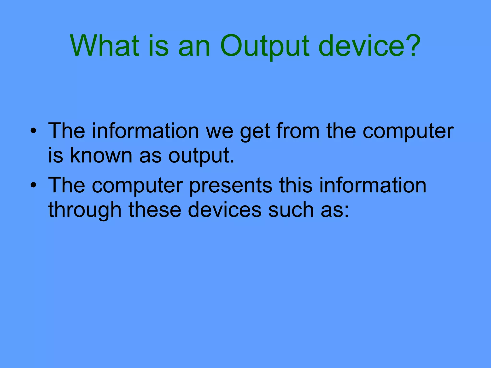 What is an Output device?

• The information we get from the computer
  is known as output.
• The computer presents this information
  through these devices such as:
 