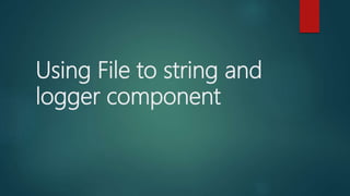Using File to string and
logger component
 