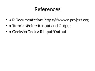 References
• • R Documentation: https://www.r-project.org
• • TutorialsPoint: R Input and Output
• • GeeksforGeeks: R Input/Output
 