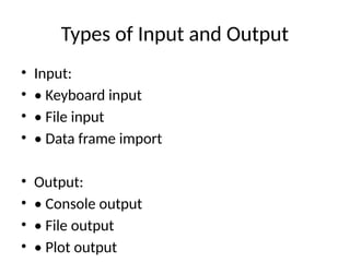 Types of Input and Output
• Input:
• • Keyboard input
• • File input
• • Data frame import
• Output:
• • Console output
• • File output
• • Plot output
 