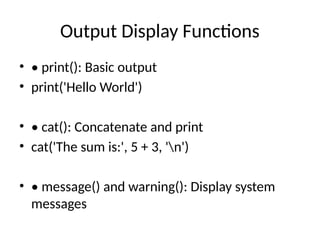 Output Display Functions
• • print(): Basic output
• print('Hello World')
• • cat(): Concatenate and print
• cat('The sum is:', 5 + 3, 'n')
• • message() and warning(): Display system
messages
 