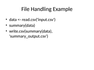 File Handling Example
• data <- read.csv('input.csv')
• summary(data)
• write.csv(summary(data),
'summary_output.csv')
 