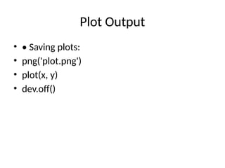 Plot Output
• • Saving plots:
• png('plot.png')
• plot(x, y)
• dev.off()
 