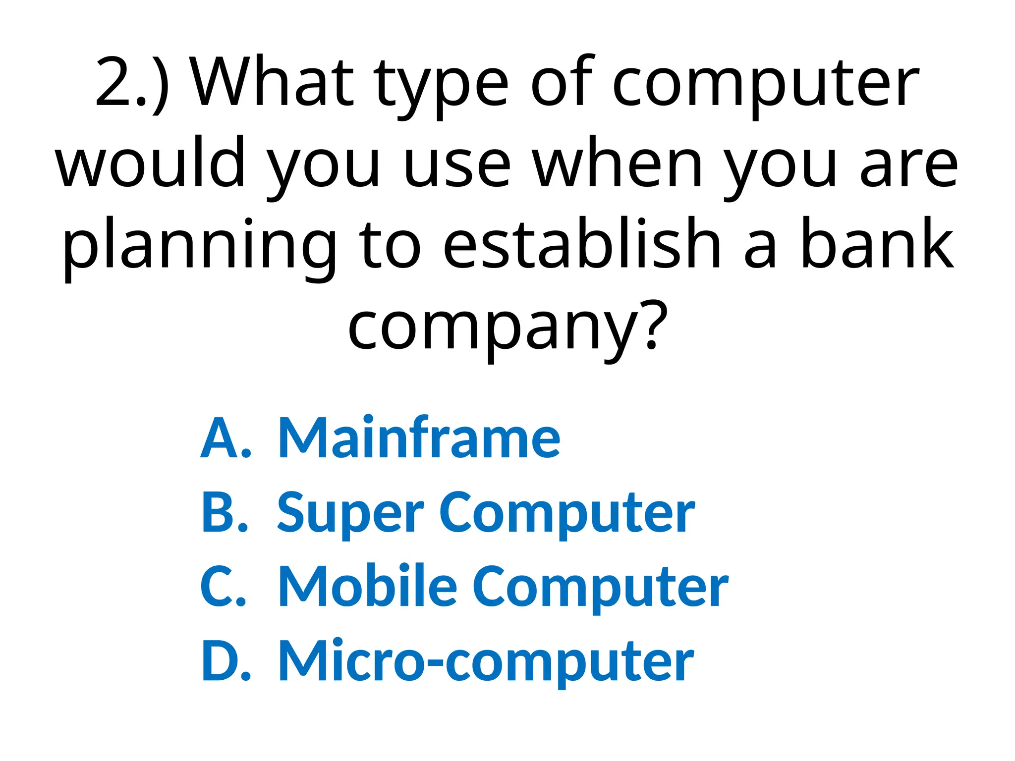 2.) What type of computer
would you use when you are
planning to establish a bank
company?
A. Mainframe
B. Super Computer
C. Mobile Computer
D. Micro-computer
 