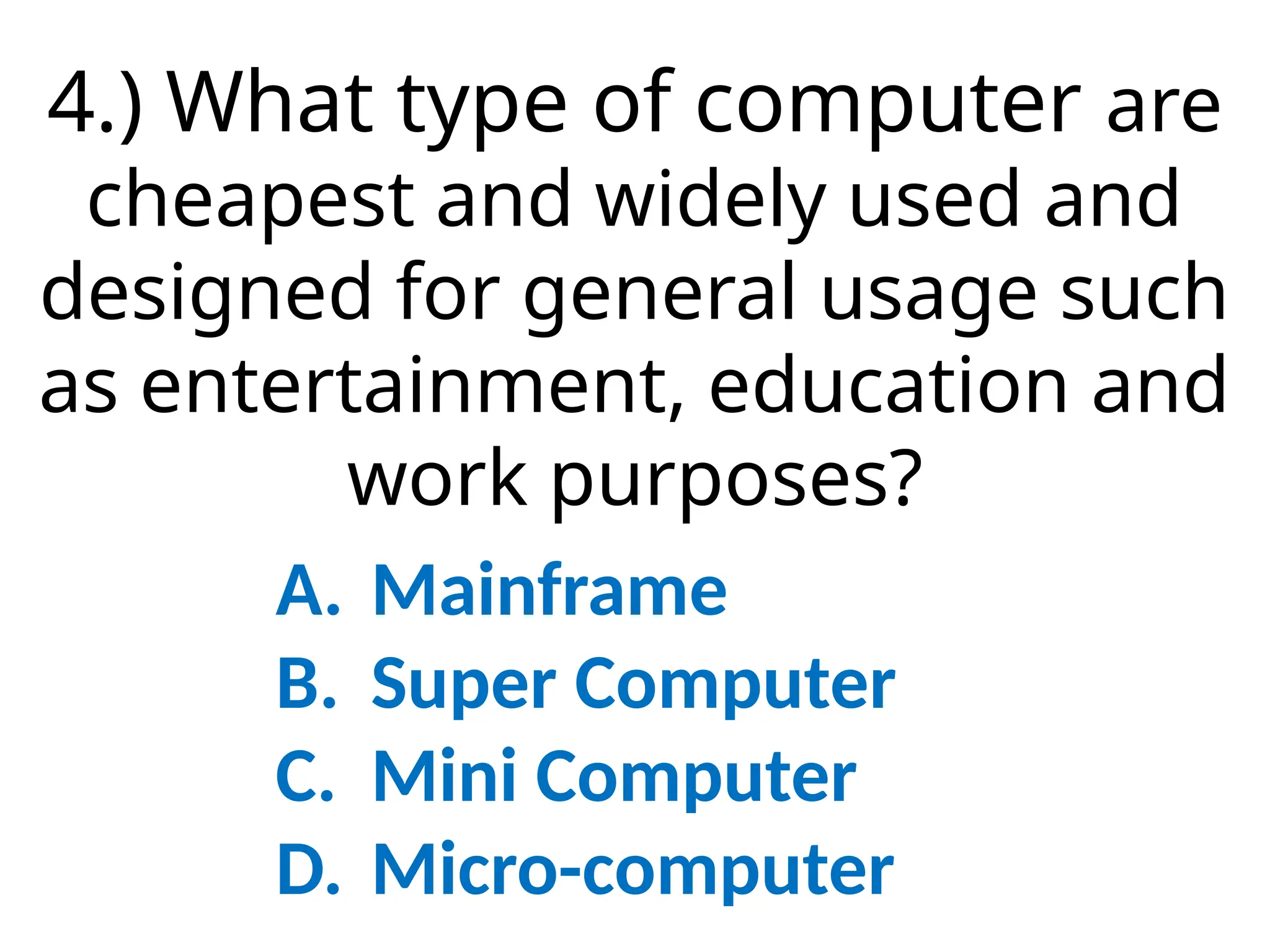 4.) What type of computer are
cheapest and widely used and
designed for general usage such
as entertainment, education and
work purposes?
A. Mainframe
B. Super Computer
C. Mini Computer
D. Micro-computer
 