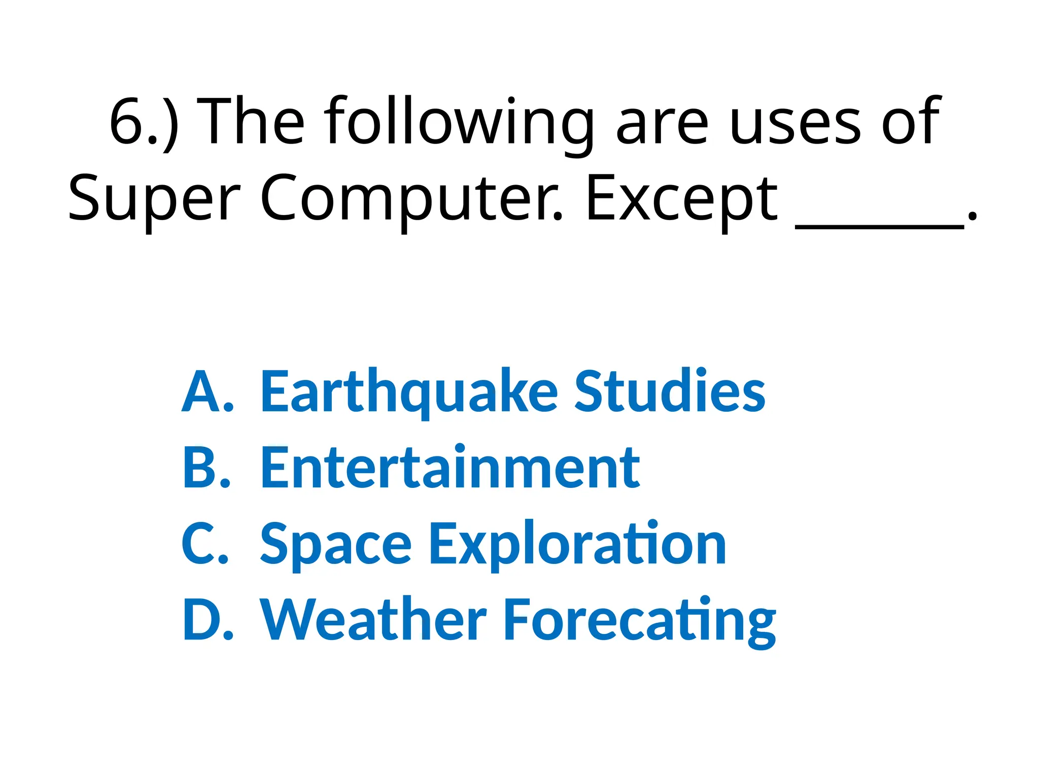 6.) The following are uses of
Super Computer. Except ______.
A. Earthquake Studies
B. Entertainment
C. Space Exploration
D. Weather Forecating
 