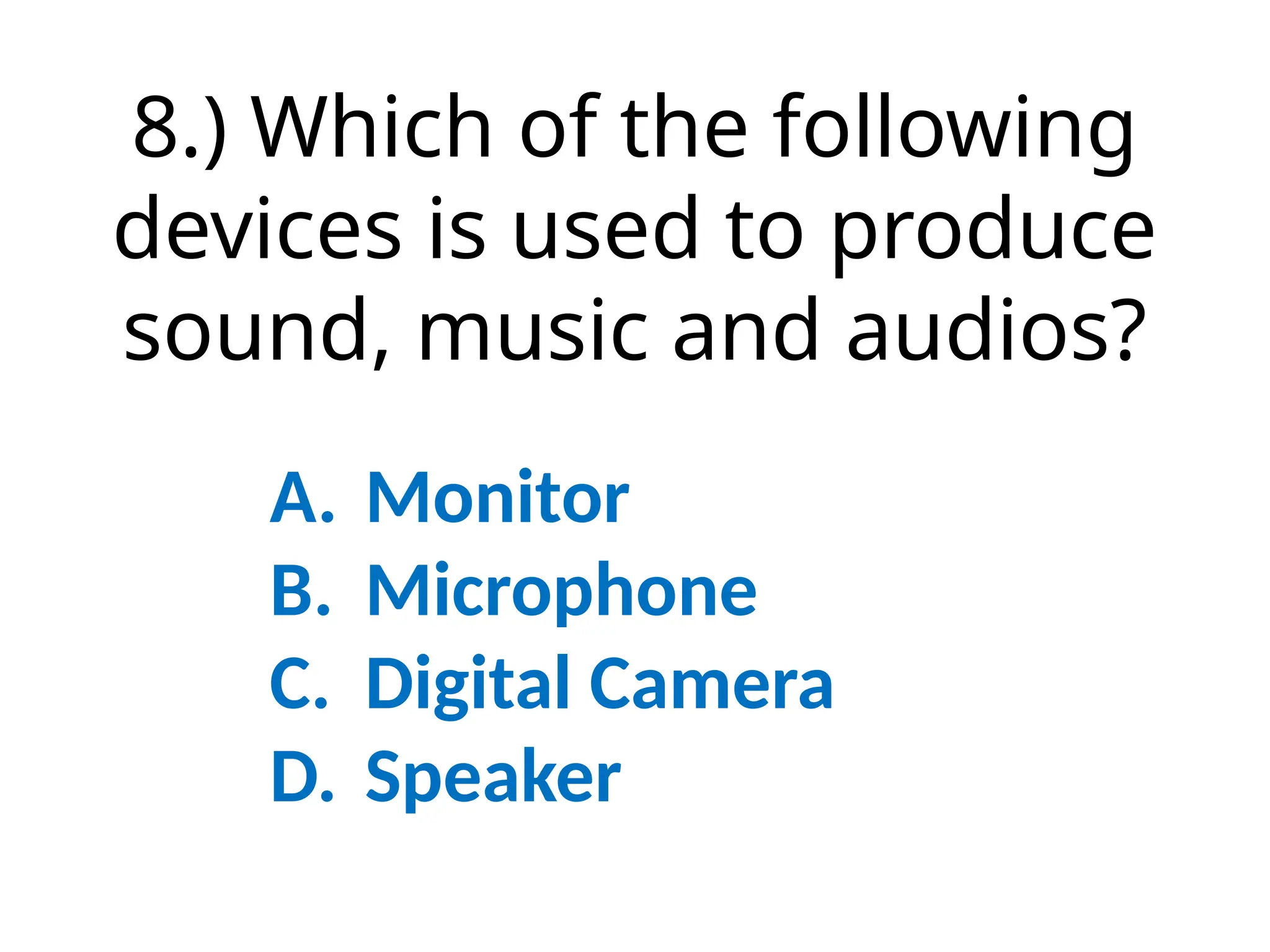 8.) Which of the following
devices is used to produce
sound, music and audios?
A. Monitor
B. Microphone
C. Digital Camera
D. Speaker
 