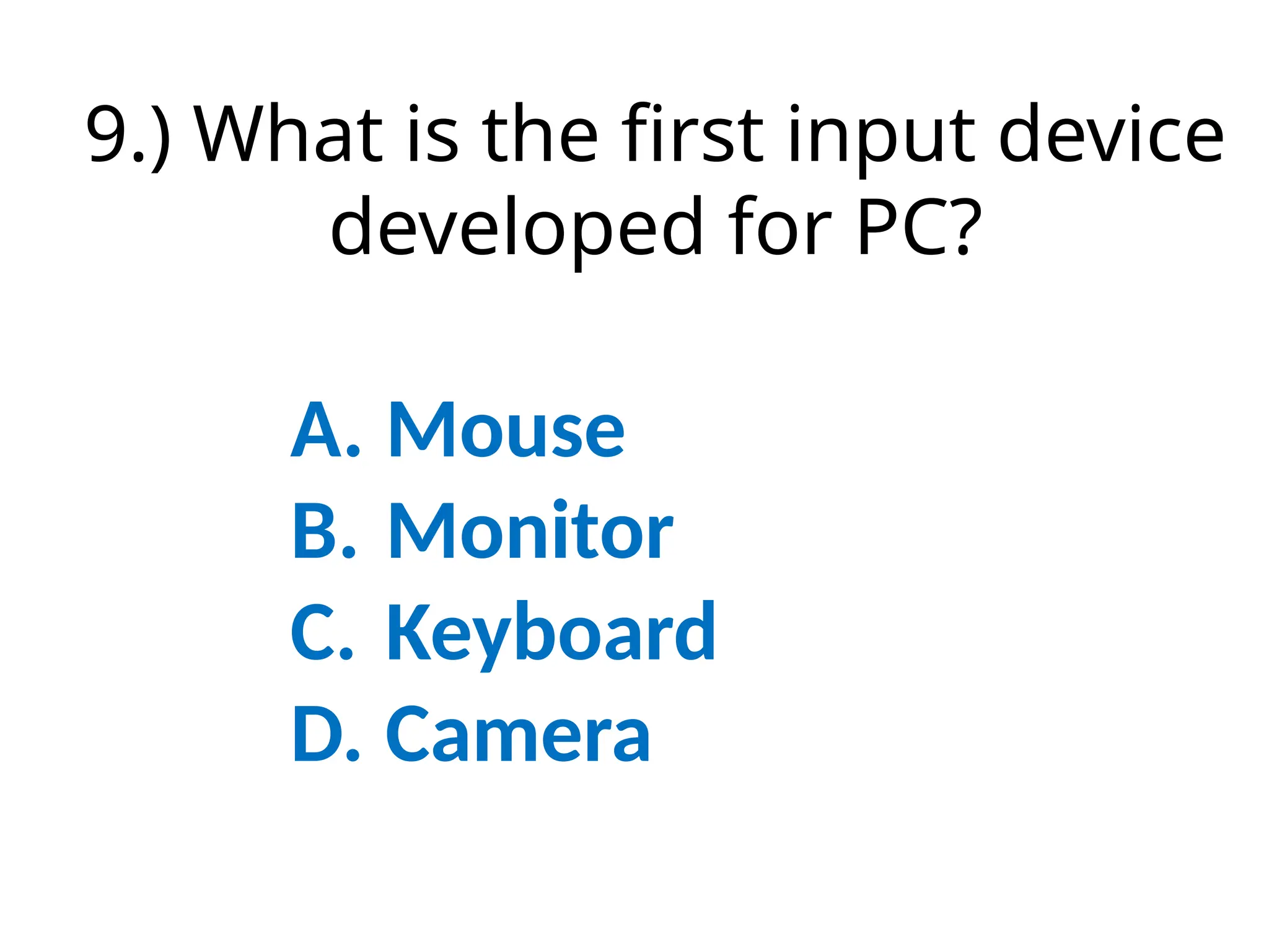 9.) What is the first input device
developed for PC?
A. Mouse
B. Monitor
C. Keyboard
D. Camera
 