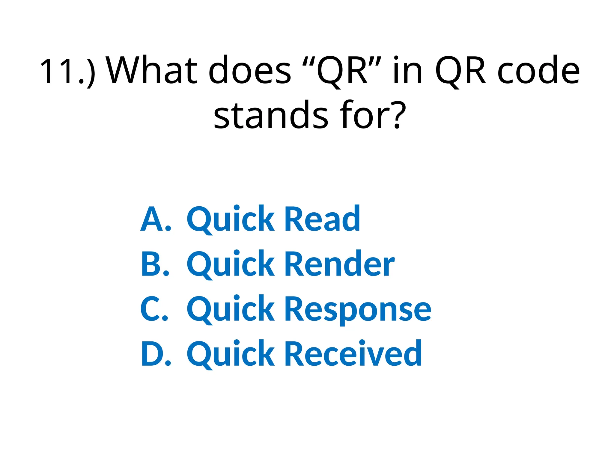 11.) What does “QR” in QR code
stands for?
A. Quick Read
B. Quick Render
C. Quick Response
D. Quick Received
 