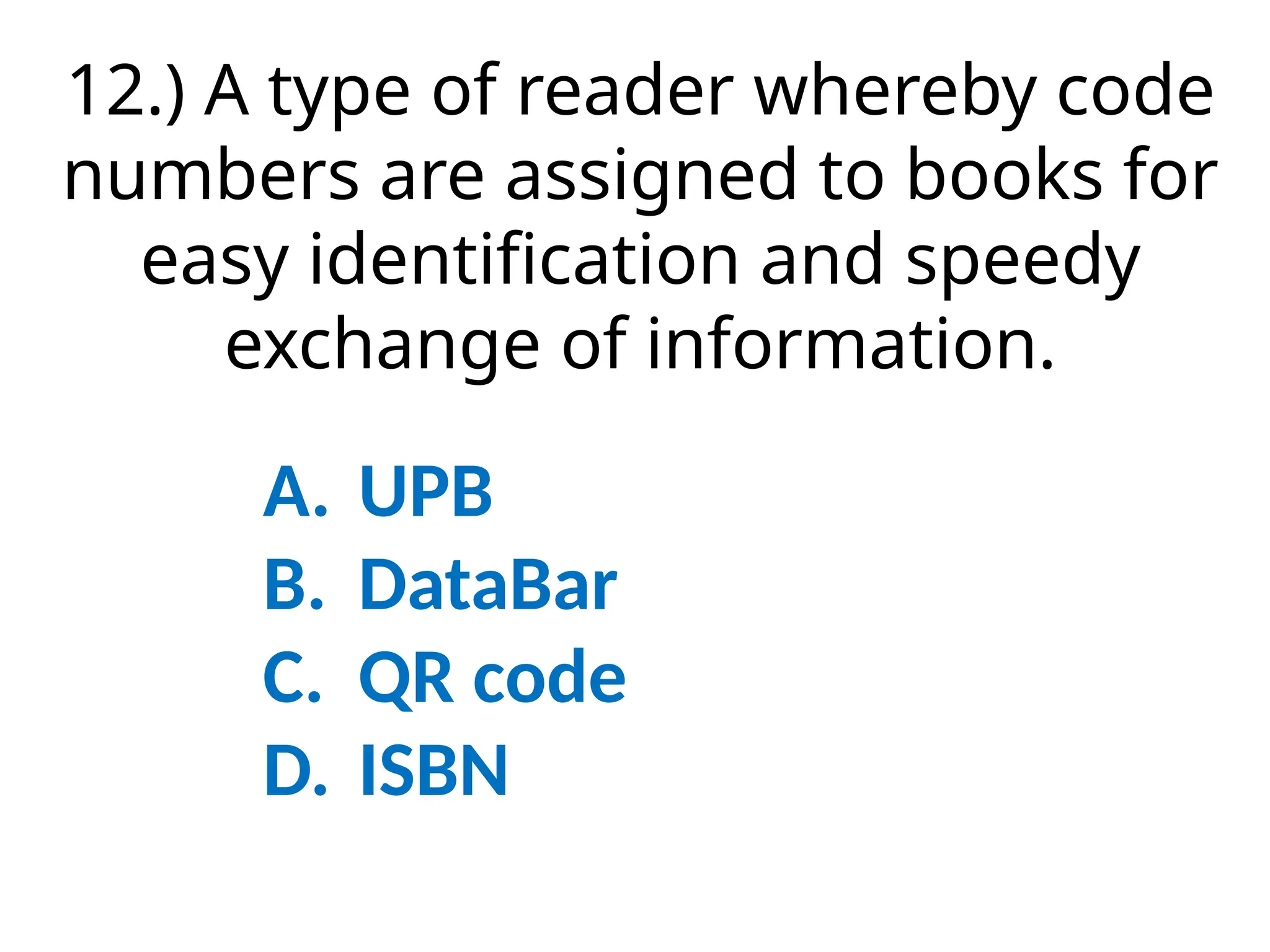 12.) A type of reader whereby code
numbers are assigned to books for
easy identification and speedy
exchange of information.
A. UPB
B. DataBar
C. QR code
D. ISBN
 