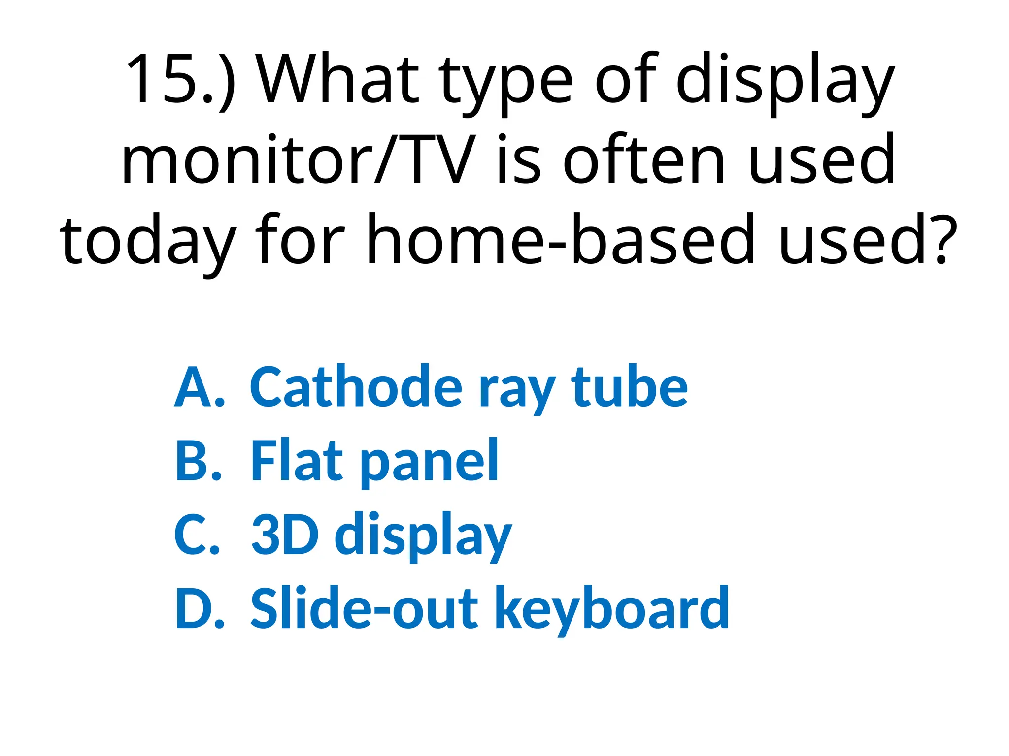 15.) What type of display
monitor/TV is often used
today for home-based used?
A. Cathode ray tube
B. Flat panel
C. 3D display
D. Slide-out keyboard
 