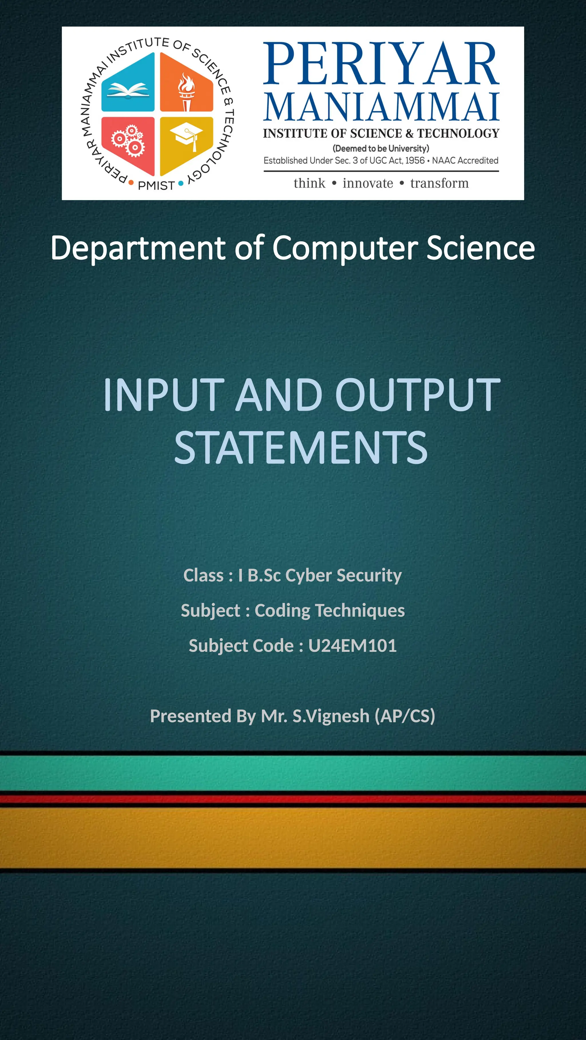 INPUT AND OUTPUT
STATEMENTS
Class : I B.Sc Cyber Security
Subject : Coding Techniques
Subject Code : U24EM101
Presented By Mr. S.Vignesh (AP/CS)
Department of Computer Science
 