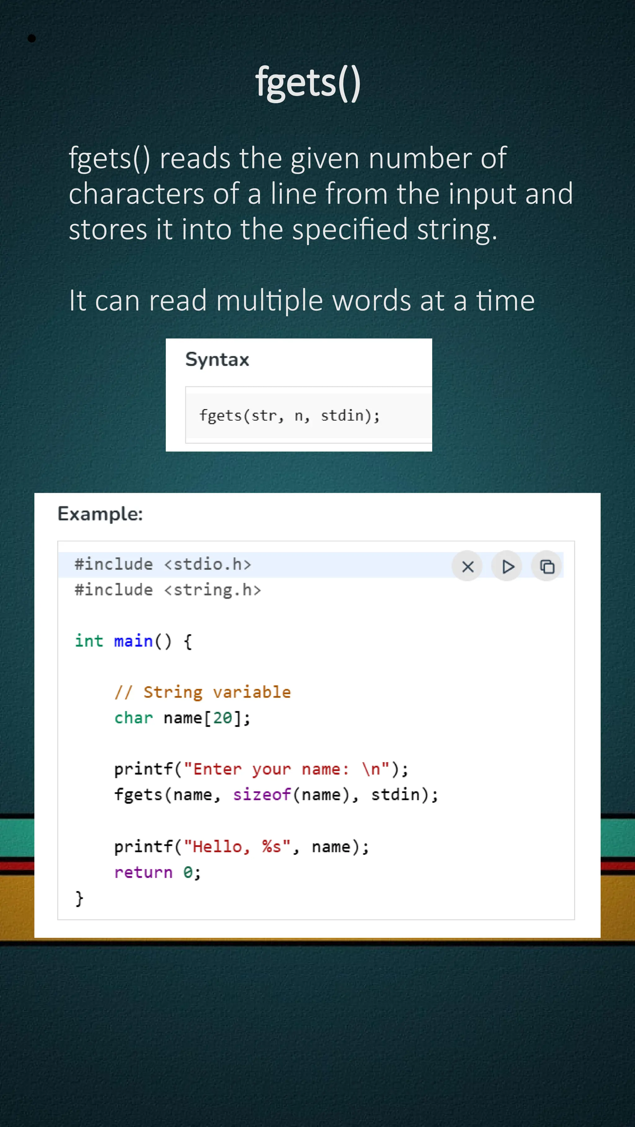 •
fgets()
fgets() reads the given number of
characters of a line from the input and
stores it into the specified string.
It can read multiple words at a time
 