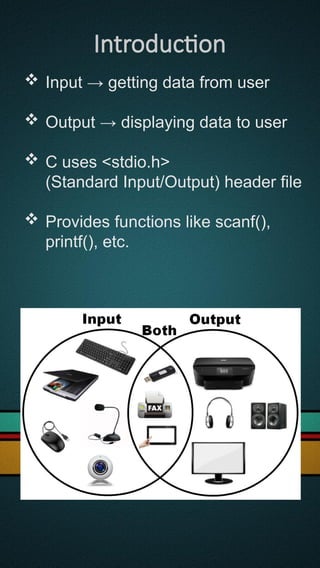 Introduction
 Input → getting data from user
 Output → displaying data to user
 C uses <stdio.h>
(Standard Input/Output) header file
 Provides functions like scanf(),
printf(), etc.
 