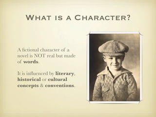 What is a Character?


A ﬁctional character of a
novel is NOT real but made
of words.

It is inﬂuenced by literary,
historical or cultural
concepts & conventions.
 