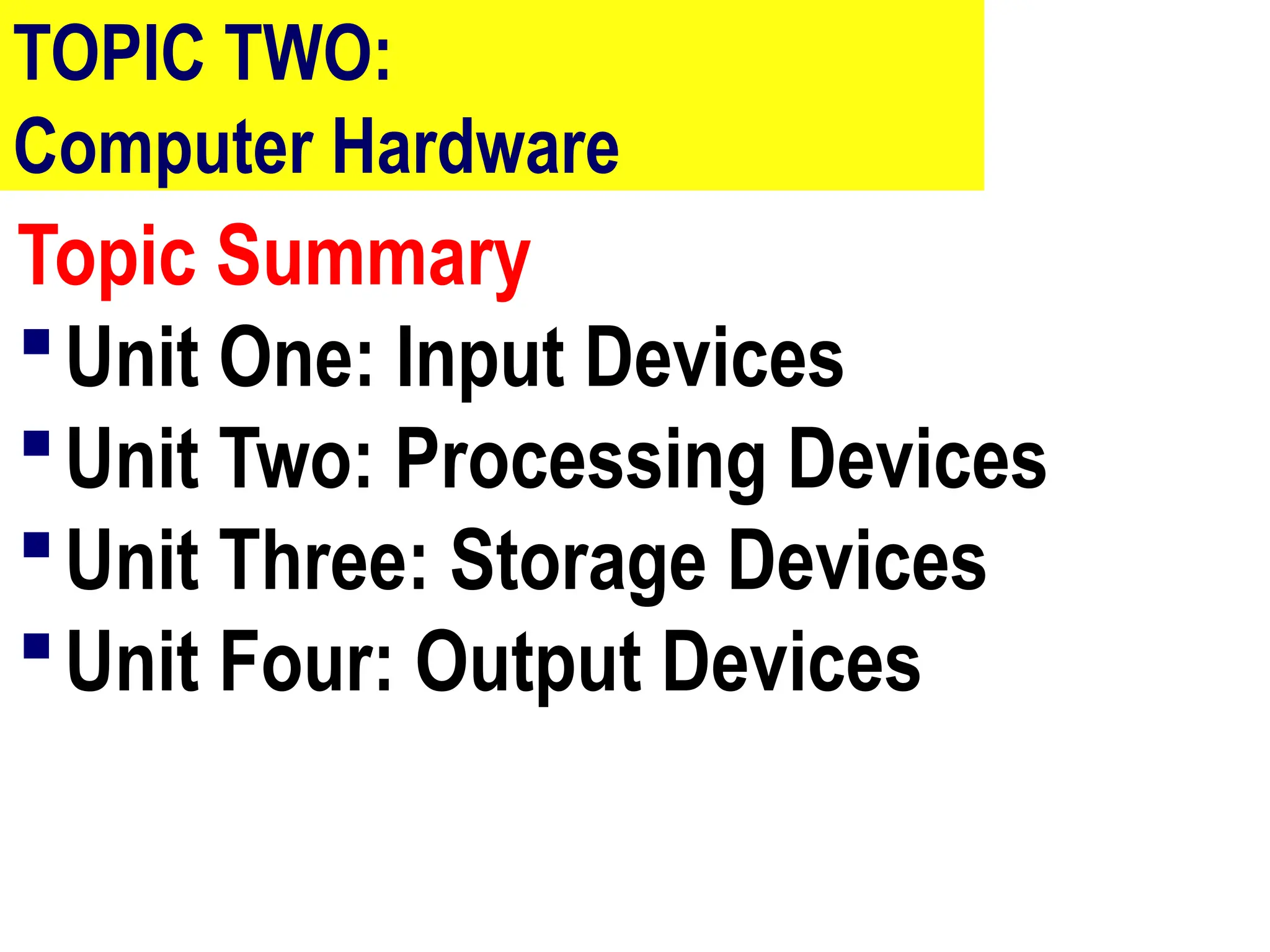 TOPIC TWO:
Computer Hardware
Topic Summary
Unit One: Input Devices
Unit Two: Processing Devices
Unit Three: Storage Devices
Unit Four: Output Devices
 