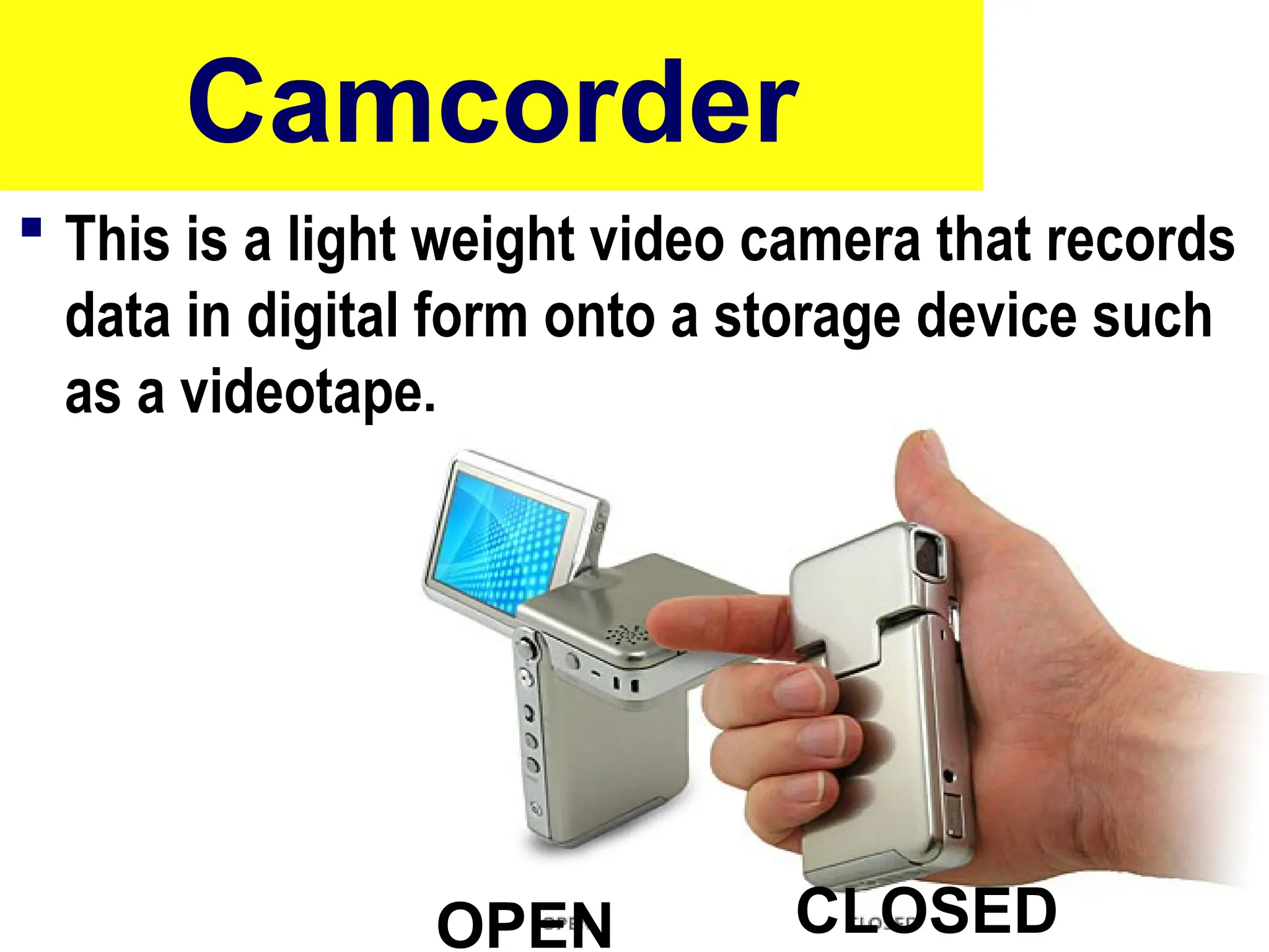 Camcorder
 This is a light weight video camera that records
data in digital form onto a storage device such
as a videotape.
48
OPEN CLOSED
 