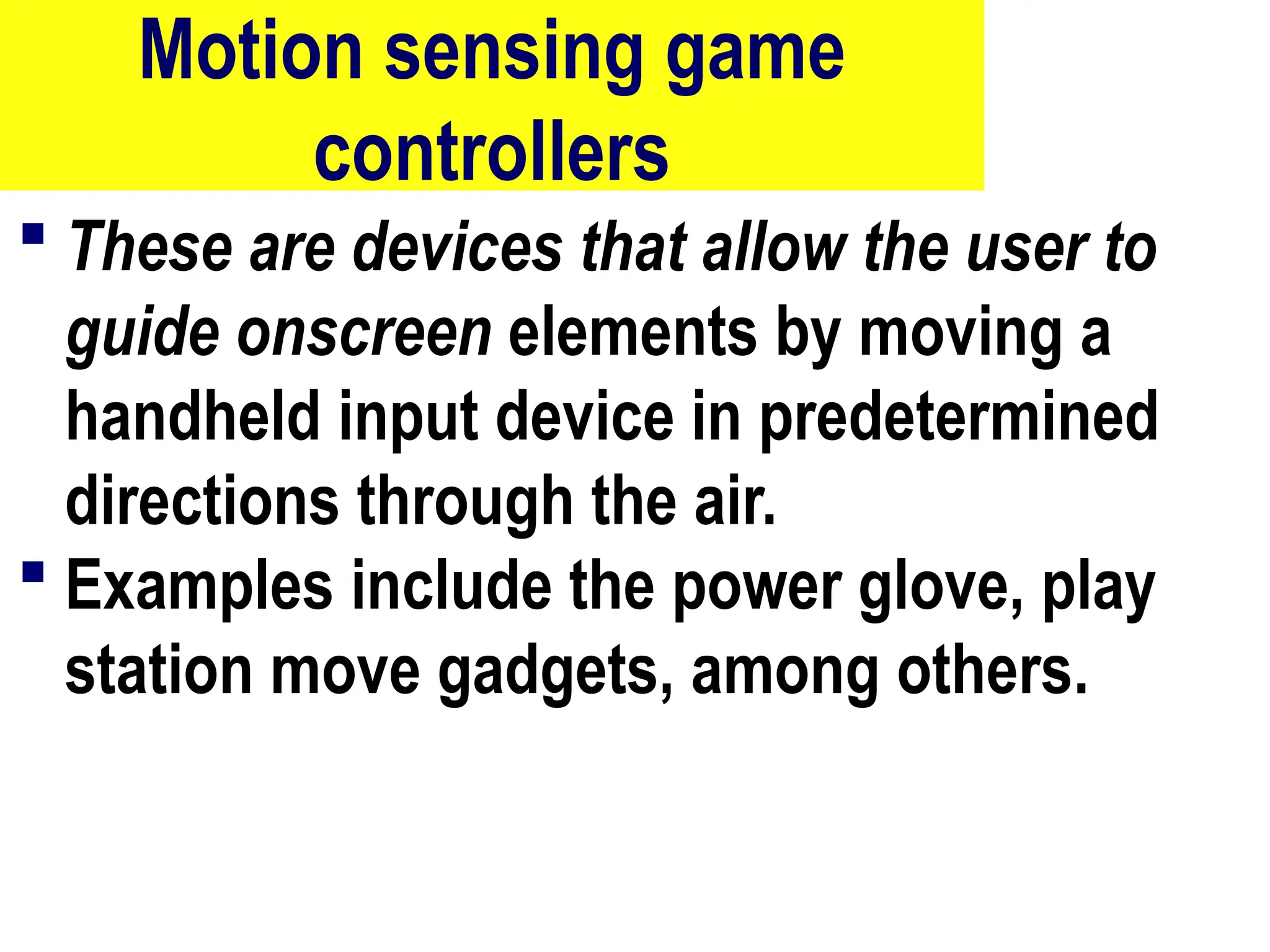 Motion sensing game
controllers
 These are devices that allow the user to
guide onscreen elements by moving a
handheld input device in predetermined
directions through the air.
 Examples include the power glove, play
station move gadgets, among others.
66
 