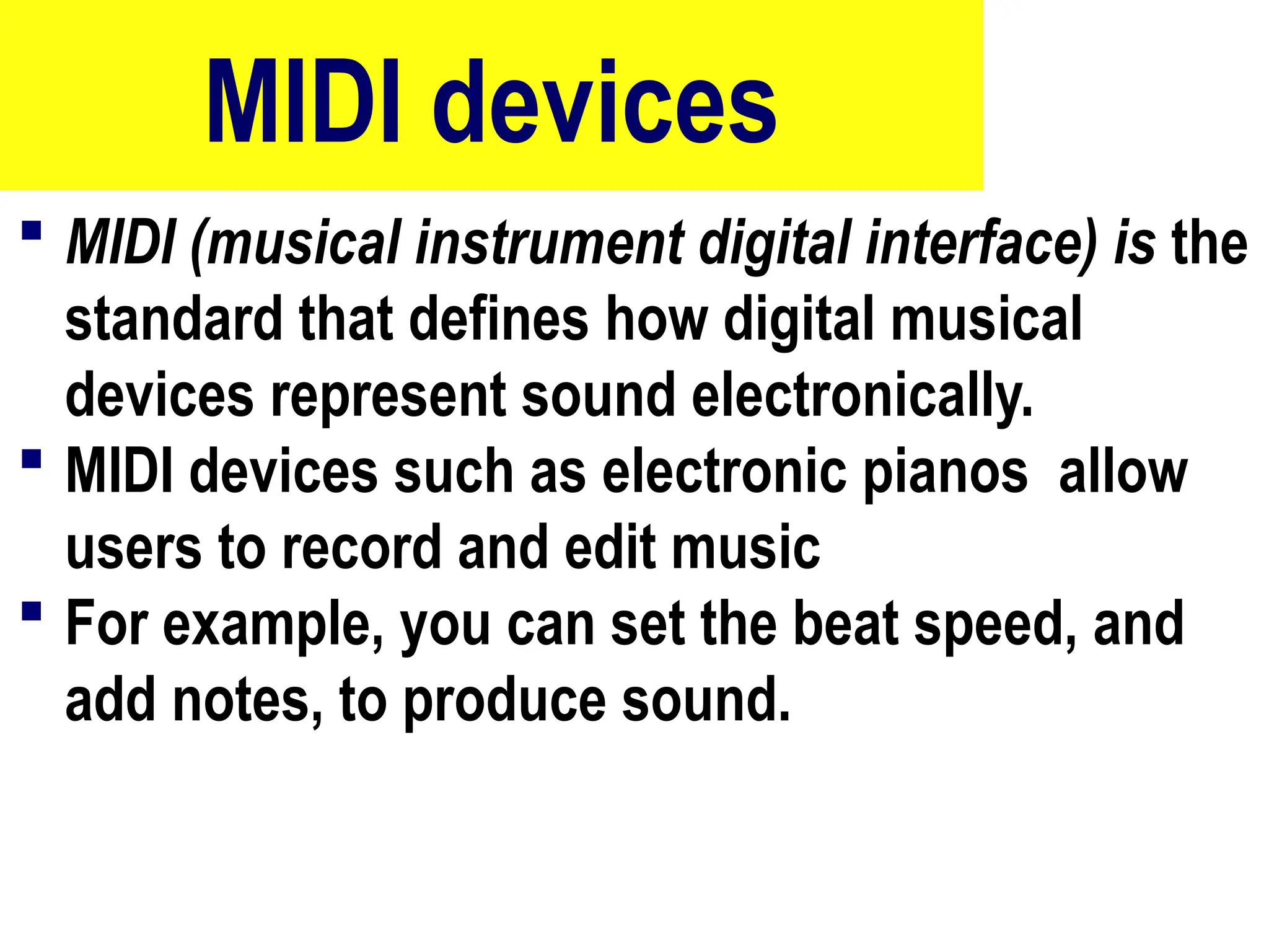 MIDI devices
 MIDI (musical instrument digital interface) is the
standard that defines how digital musical
devices represent sound electronically.
 MIDI devices such as electronic pianos allow
users to record and edit music
 For example, you can set the beat speed, and
add notes, to produce sound.
10/27/24
72
 