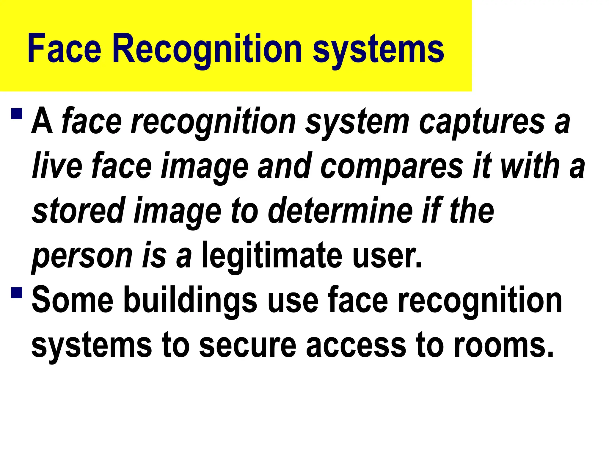 Face Recognition systems
 A face recognition system captures a
live face image and compares it with a
stored image to determine if the
person is a legitimate user.
 Some buildings use face recognition
systems to secure access to rooms.
79
 