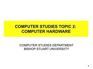 COMPUTER STUDIES TOPIC 2:
COMPUTER HARDWARE
COMPUTER STUDIES DEPARTMENT
BISHOP STUART UNIVERSIITY
10/27/24 1
 