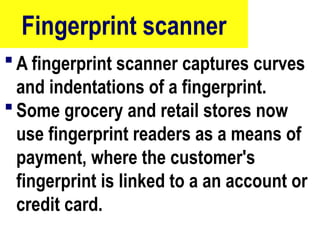 Fingerprint scanner
 A fingerprint scanner captures curves
and indentations of a fingerprint.
 Some grocery and retail stores now
use fingerprint readers as a means of
payment, where the customer's
fingerprint is linked to a an account or
credit card.
10/27/24
77
 