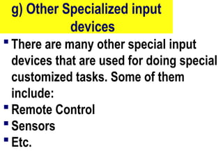 g) Other Specialized input
devices
 There are many other special input
devices that are used for doing special
customized tasks. Some of them
include:
 Remote Control
 Sensors
 Etc.
85
 
