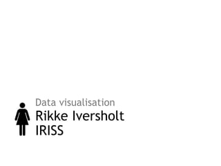 Data visualisation
Rikke Iversholt
IRISS
 