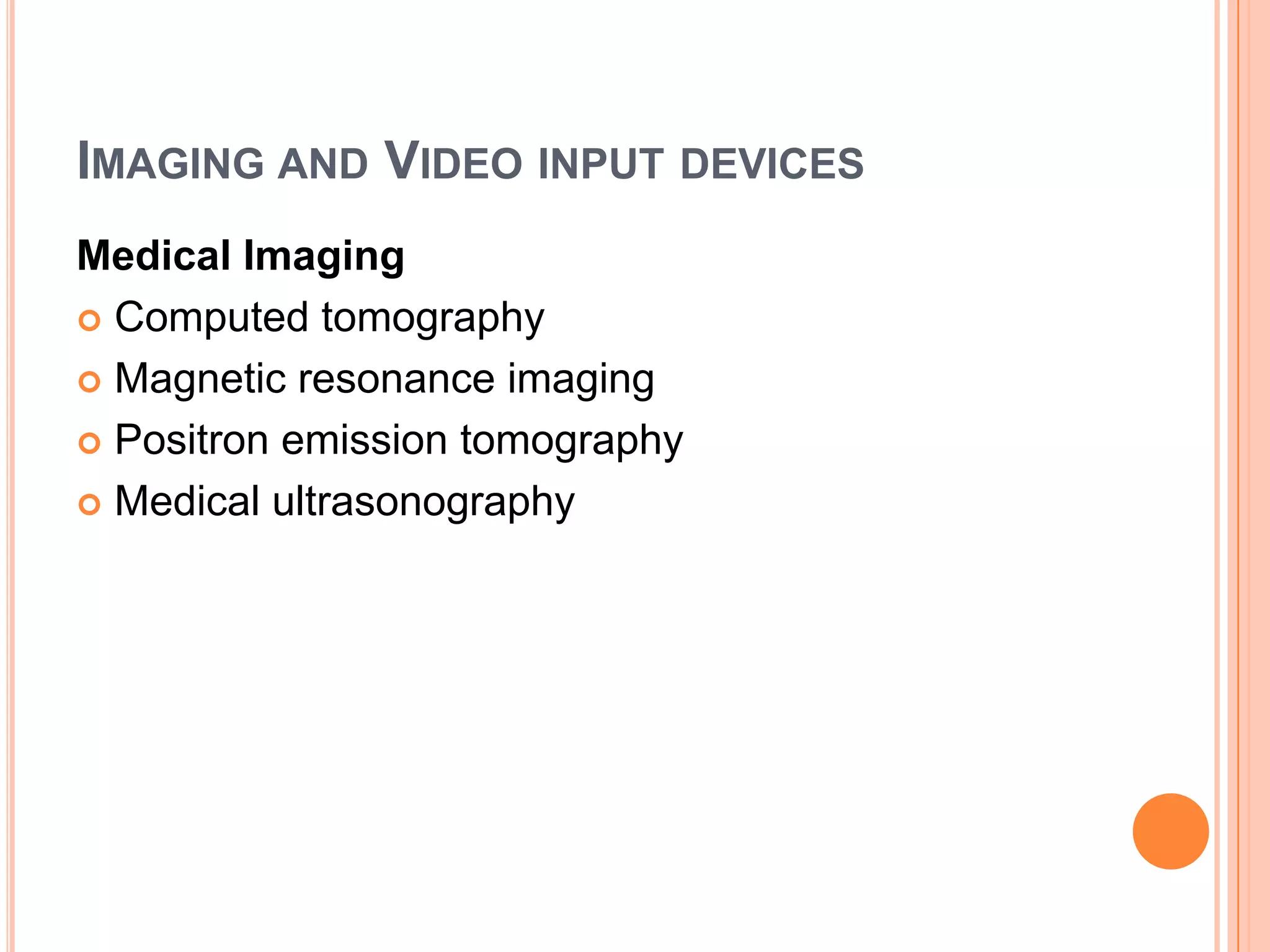 IMAGING AND VIDEO INPUT DEVICES
Medical Imaging
 Computed tomography

 Magnetic resonance imaging

 Positron emission tomography

 Medical ultrasonography
 