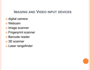 IMAGING AND VIDEO INPUT DEVICES
 digital camera
 Webcam

 Image scanner

 Fingerprint scanner

 Barcode reader

 3D scanner

 Laser rangefinder
 
