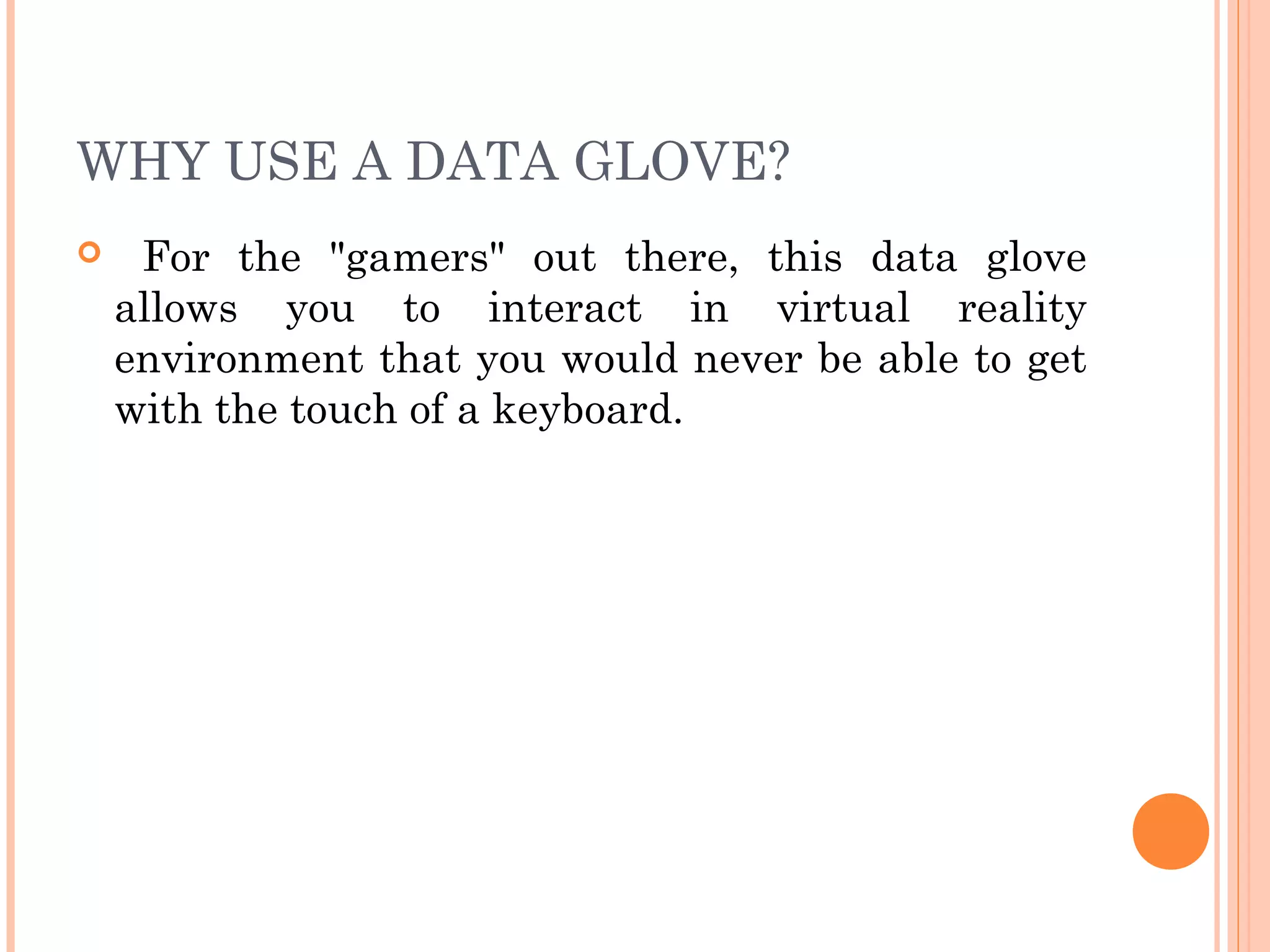 WHY USE A DATA GLOVE?
 For the "gamers" out there, this data glove
allows you to interact in virtual reality
environment that you would never be able to get
with the touch of a keyboard.
 