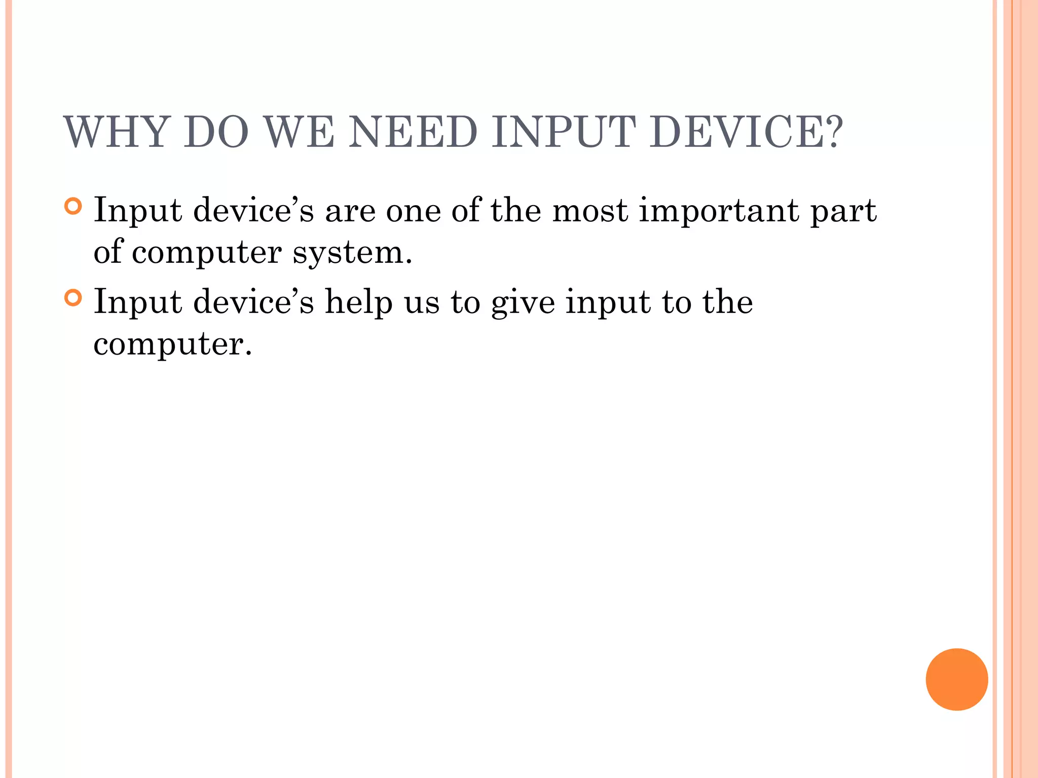 WHY DO WE NEED INPUT DEVICE?
 Input device’s are one of the most important part
of computer system.
 Input device’s help us to give input to the
computer.
 