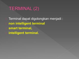 Terminal dapat digolongkan menjadi : 
non intelligent terminal 
smart terminal, 
intelligent terminal. 
 