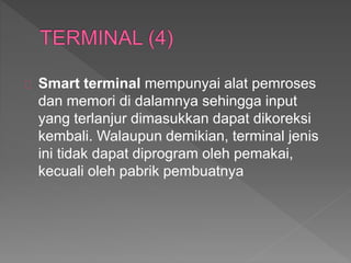 Smart terminal mempunyai alat pemroses 
dan memori di dalamnya sehingga input 
yang terlanjur dimasukkan dapat dikoreksi 
kembali. Walaupun demikian, terminal jenis 
ini tidak dapat diprogram oleh pemakai, 
kecuali oleh pabrik pembuatnya 
 