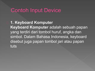 1. Keyboard Komputer 
Keyboard Komputer adalah sebuah papan 
yang terdiri dari tombol huruf, angka dan 
simbol. Dalam Bahasa Indonesia, keyboard 
disebut juga papan tombol jari atau papan 
tuts 
 