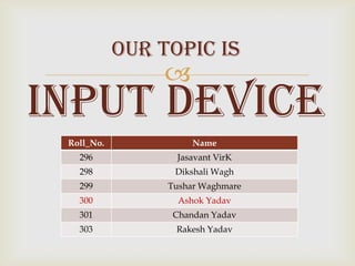 Our Topic is
                
Input Device
 Roll_No.             Name
   296            Jasavant VirK
   298            Dikshali Wagh
   299           Tushar Waghmare
   300             Ashok Yadav
   301           Chandan Yadav
   303            Rakesh Yadav
 