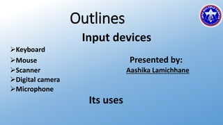 Outlines
Input devices
Keyboard
Mouse Presented by:
Scanner Aashika Lamichhane
Digital camera
Microphone
Its uses
 