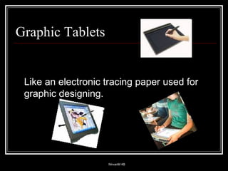 Graphic Tablets  Like an electronic tracing paper used for graphic designing. 