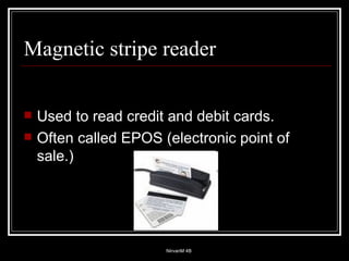 Magnetic stripe reader Used to read credit and debit cards. Often called EPOS (electronic point of sale.) 