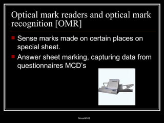 Optical mark readers and optical mark recognition [OMR] Sense marks made on certain places on special sheet. Answer sheet marking, capturing data from questionnaires MCD’s 