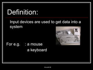 Input devices are used to get data into a system For e.g.  : a mouse   a keyboard Definition: 